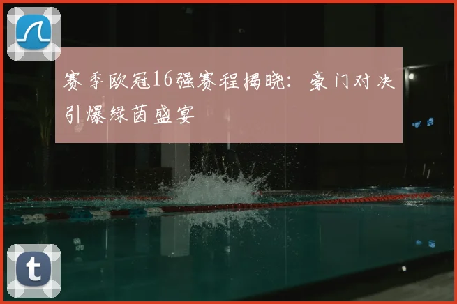 赛季欧冠16强赛程揭晓：豪门对决引爆绿茵盛宴