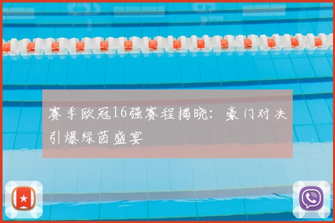 赛季欧冠16强赛程揭晓：豪门对决引爆绿茵盛宴