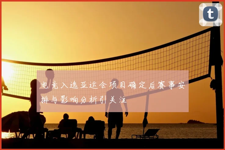 电竞入选亚运会项目确定后赛事安排与影响分析引关注