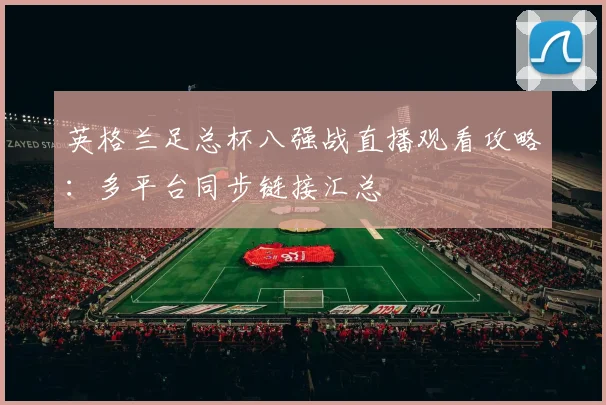 英格兰足总杯八强战直播观看攻略:多平台同步链接汇总