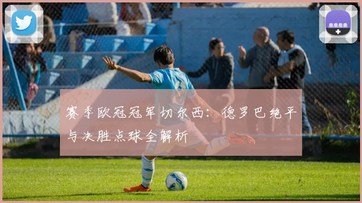 赛季欧冠冠军切尔西：德罗巴绝平与决胜点球全解析