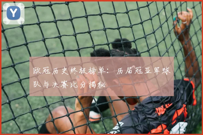 欧冠历史终极榜单:历届冠亚军球队与决赛比分揭秘