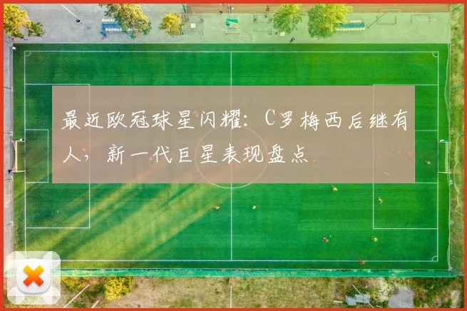 最近欧冠球星闪耀：C罗梅西后继有人，新一代巨星表现盘点