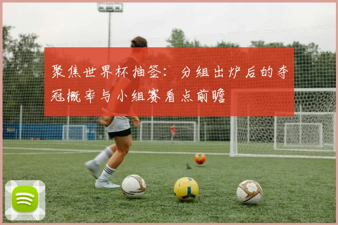 聚焦世界杯抽签：分组出炉后的夺冠概率与小组赛看点前瞻