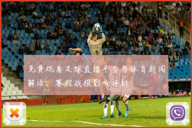 免费观看足球直播平台与体育新闻解读：赛程战报影响评析