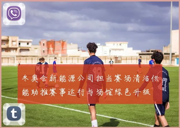 冬奥会新能源公司担当赛场清洁供能助推赛事运行与场馆绿色升级