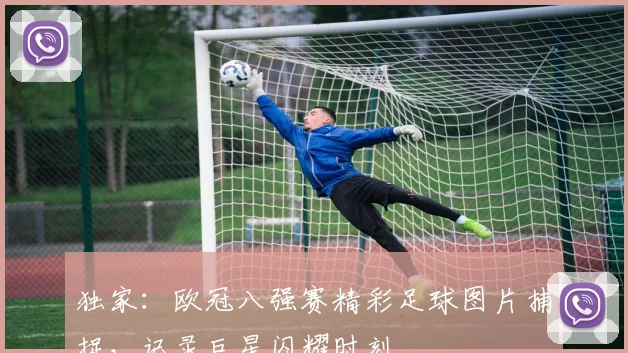 独家：欧冠八强赛精彩足球图片捕捉，记录巨星闪耀时刻