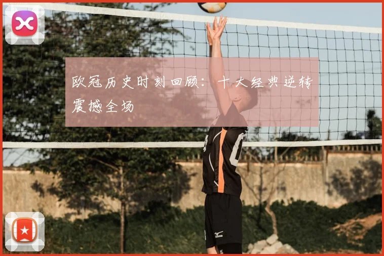 欧冠历史时刻回顾:十大经典逆转震撼全场