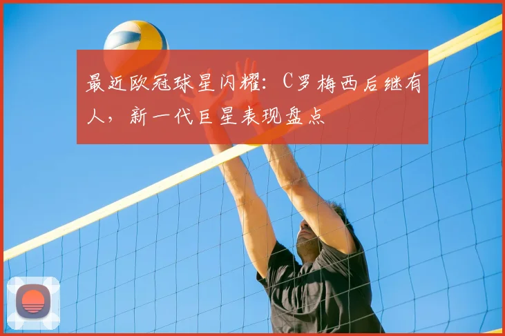 最近欧冠球星闪耀:C罗梅西后继有人,新一代巨星表现盘点