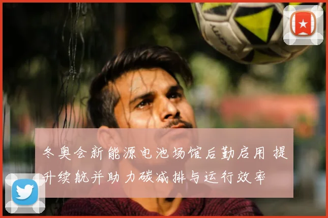 冬奥会新能源电池场馆后勤启用 提升续航并助力碳减排与运行效率