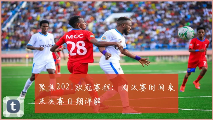 聚焦2021欧冠赛程:淘汰赛时间表及决赛日期详解