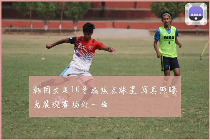 韩国女足10号成焦点球星 写真照曝光展现赛场外一面